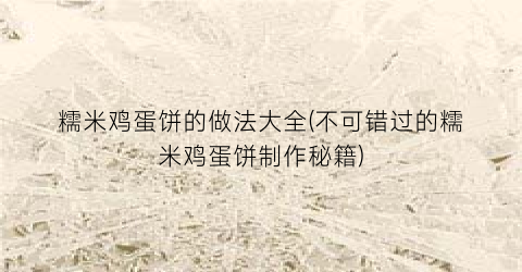 “糯米鸡蛋饼的做法大全(不可错过的糯米鸡蛋饼制作秘籍)