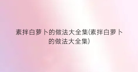 “素拌白萝卜的做法大全集(素拌白萝卜的做法大全集)