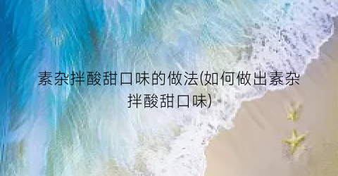 素杂拌酸甜口味的做法(如何做出素杂拌酸甜口味)