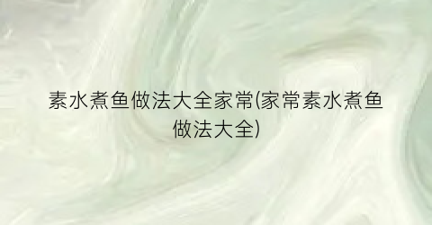素水煮鱼做法大全家常(家常素水煮鱼做法大全)
