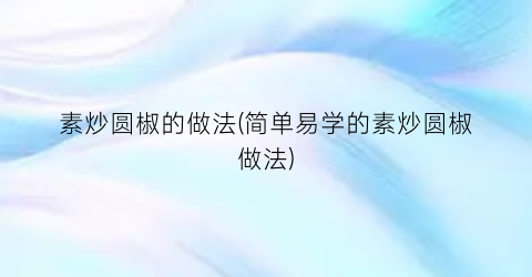 素炒圆椒的做法(简单易学的素炒圆椒做法)