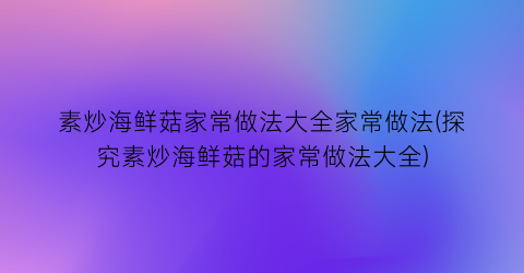 素炒海鲜菇家常做法大全家常做法(探究素炒海鲜菇的家常做法大全)