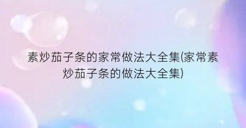 素炒茄子条的家常做法大全集(家常素炒茄子条的做法大全集)