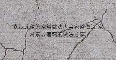 素炒莲藕的家常做法大全家常做法(家常素炒莲藕的做法分享)