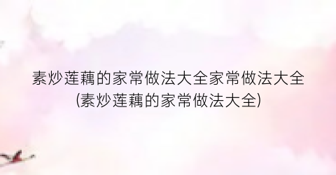 “素炒莲藕的家常做法大全家常做法大全(素炒莲藕的家常做法大全)