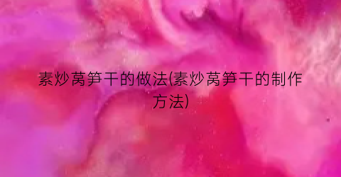 “素炒莴笋干的做法(素炒莴笋干的制作方法)