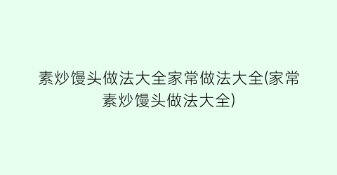 “素炒馒头做法大全家常做法大全(家常素炒馒头做法大全)