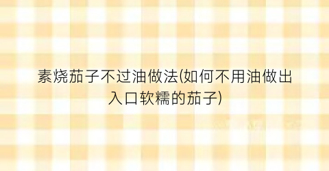素烧茄子不过油做法(如何不用油做出入口软糯的茄子)