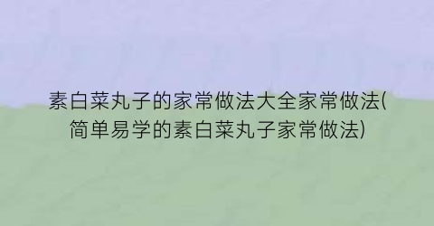 素白菜丸子的家常做法大全家常做法(简单易学的素白菜丸子家常做法)