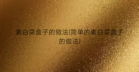 素白菜盒子的做法(简单的素白菜盒子的做法)
