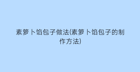 “素箩卜馅包子做法(素箩卜馅包子的制作方法)