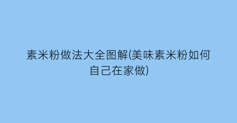 素米粉做法大全图解(美味素米粉如何自己在家做)