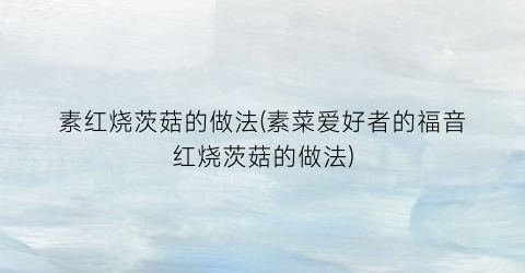 素红烧茨菇的做法(素菜爱好者的福音红烧茨菇的做法)