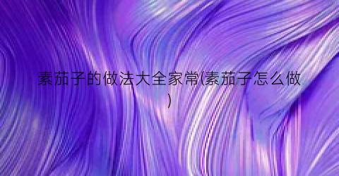 素茄子的做法大全家常(素茄子怎么做)