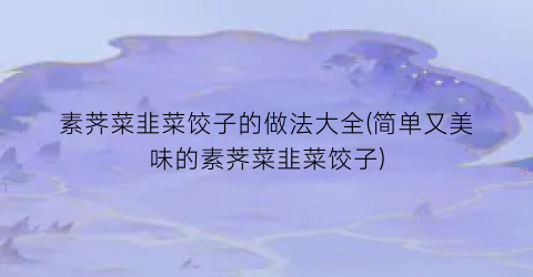 素荠菜韭菜饺子的做法大全(简单又美味的素荠菜韭菜饺子)