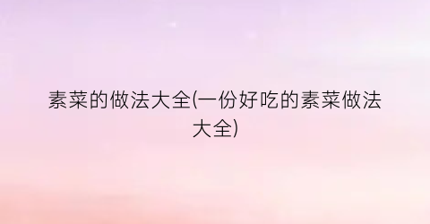 素菜的做法大全(一份好吃的素菜做法大全)