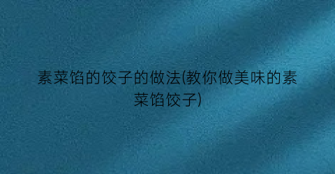 “素菜馅的饺子的做法(教你做美味的素菜馅饺子)