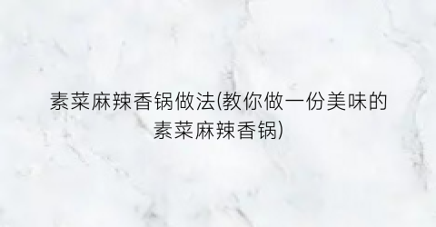 素菜麻辣香锅做法(教你做一份美味的素菜麻辣香锅)