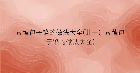 素藕包子馅的做法大全(讲一讲素藕包子馅的做法大全)