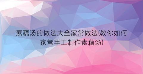 “素藕汤的做法大全家常做法(教你如何家常手工制作素藕汤)