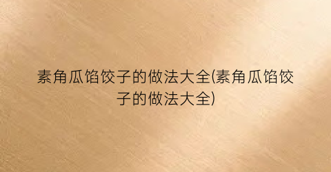 素角瓜馅饺子的做法大全(素角瓜馅饺子的做法大全)