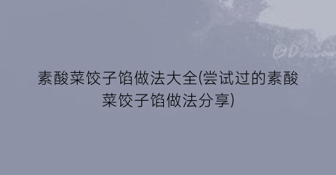 “素酸菜饺子馅做法大全(尝试过的素酸菜饺子馅做法分享)