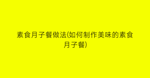 “素食月子餐做法(如何制作美味的素食月子餐)