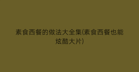 “素食西餐的做法大全集(素食西餐也能炫酷大片)