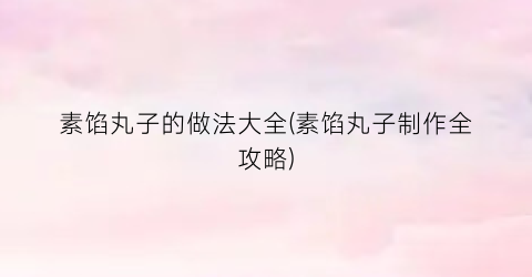 素馅丸子的做法大全(素馅丸子制作全攻略)
