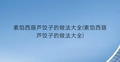 素馅西葫芦饺子的做法大全(素馅西葫芦饺子的做法大全)