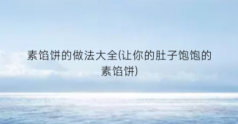 素馅饼的做法大全(让你的肚子饱饱的素馅饼)