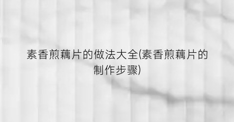素香煎藕片的做法大全(素香煎藕片的制作步骤)