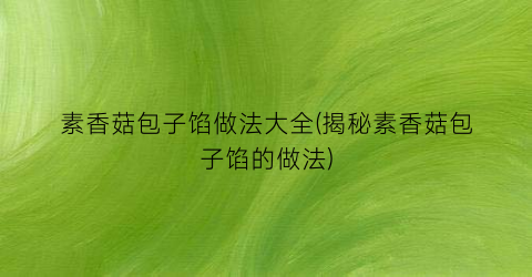 素香菇包子馅做法大全(揭秘素香菇包子馅的做法)