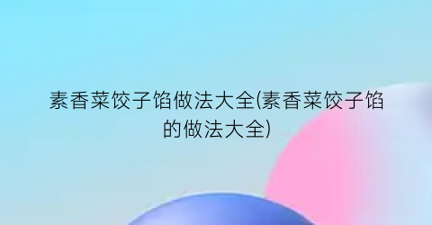 素香菜饺子馅做法大全(素香菜饺子馅的做法大全)