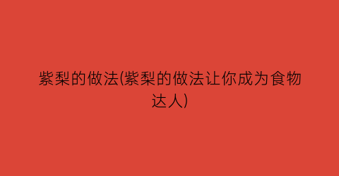 “紫梨的做法(紫梨的做法让你成为食物达人)