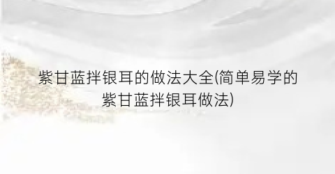 “紫甘蓝拌银耳的做法大全(简单易学的紫甘蓝拌银耳做法)