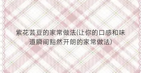 紫花芸豆的家常做法(让你的口感和味道瞬间豁然开朗的家常做法)