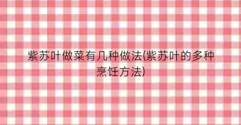 紫苏叶做菜有几种做法(紫苏叶的多种烹饪方法)