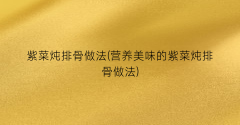 紫菜炖排骨做法(营养美味的紫菜炖排骨做法)