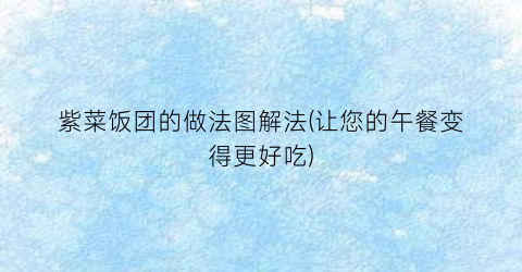 “紫菜饭团的做法图解法(让您的午餐变得更好吃)