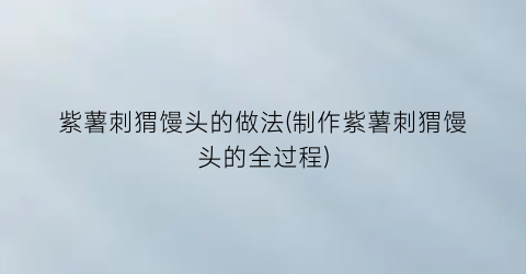 紫薯刺猬馒头的做法(制作紫薯刺猬馒头的全过程)
