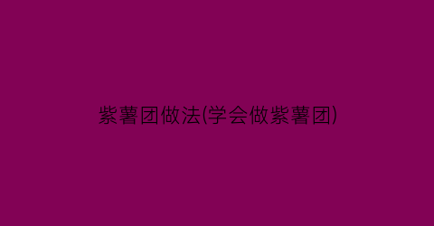 紫薯团做法(学会做紫薯团)