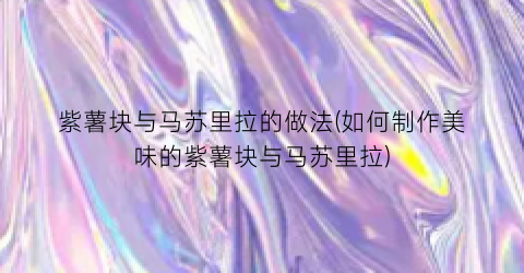 紫薯块与马苏里拉的做法(如何制作美味的紫薯块与马苏里拉)