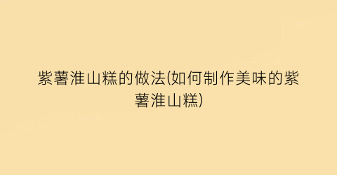 紫薯淮山糕的做法(如何制作美味的紫薯淮山糕)
