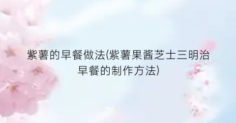 紫薯的早餐做法(紫薯果酱芝士三明治早餐的制作方法)