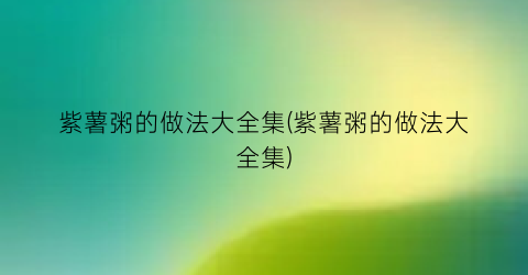 紫薯粥的做法大全集(紫薯粥的做法大全集)