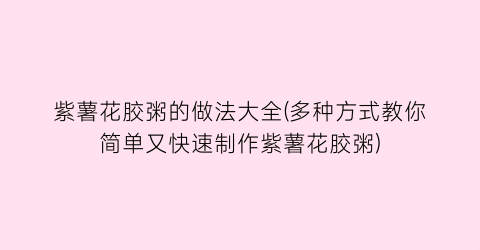 “紫薯花胶粥的做法大全(多种方式教你简单又快速制作紫薯花胶粥)