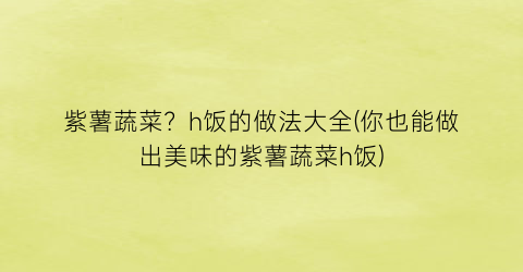 “紫薯蔬菜？h饭的做法大全(你也能做出美味的紫薯蔬菜h饭)