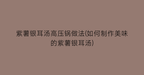 “紫薯银耳汤高压锅做法(如何制作美味的紫薯银耳汤)