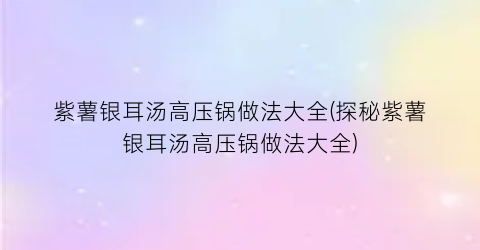 “紫薯银耳汤高压锅做法大全(探秘紫薯银耳汤高压锅做法大全)